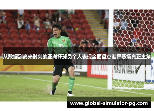从数据到高光时刻的亚洲杯球员个人表现全面盘点谁是赛场真正主角 从数据到高光时刻的亚洲杯球员个人表现全面盘点谁是赛场真正主角