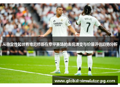 从稳定性起伏看维尼修斯在意甲赛场的表现演变与价值评估趋势分析