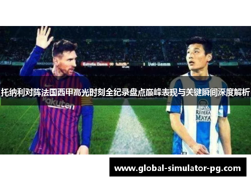 托纳利对阵法国西甲高光时刻全纪录盘点巅峰表现与关键瞬间深度解析 托纳利对阵法国西甲高光时刻全纪录盘点巅峰表现与关键瞬间深度解析