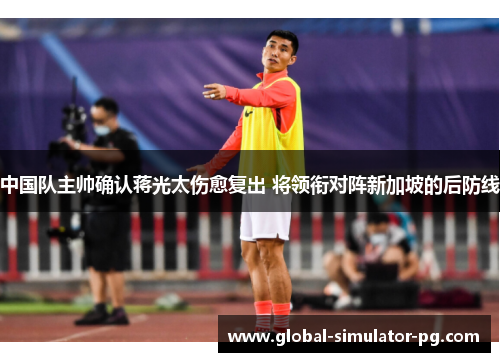 中国队主帅确认蒋光太伤愈复出 将领衔对阵新加坡的后防线 中国队主帅确认蒋光太伤愈复出 将领衔对阵新加坡的后防线