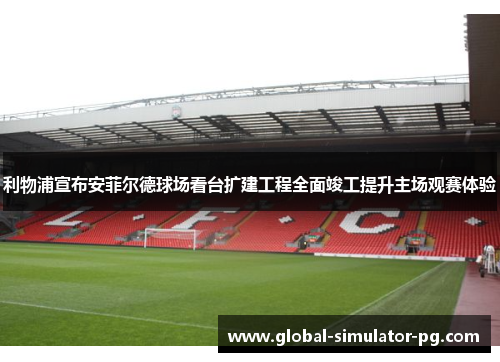 利物浦宣布安菲尔德球场看台扩建工程全面竣工提升主场观赛体验