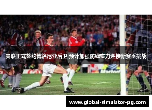 曼联正式签约博洛尼亚后卫 预计加强防线实力迎接新赛季挑战