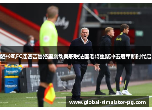 洛杉矶FC连签吉鲁洛里震动美职联法国老将重聚冲击冠军新时代启 洛杉矶FC连签吉鲁洛里震动美职联法国老将重聚冲击冠军新时代启