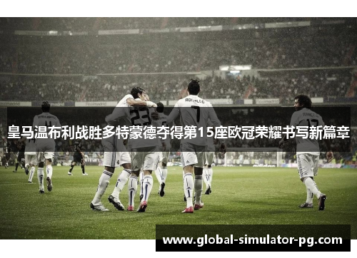 皇马温布利战胜多特蒙德夺得第15座欧冠荣耀书写新篇章