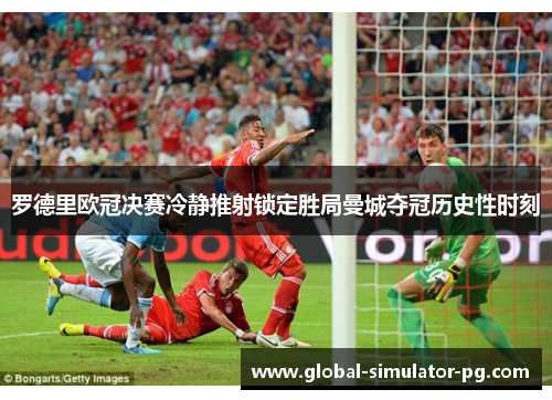 罗德里欧冠决赛冷静推射锁定胜局曼城夺冠历史性时刻 罗德里欧冠决赛冷静推射锁定胜局曼城夺冠历史性时刻