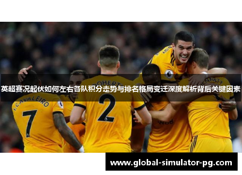 英超赛况起伏如何左右各队积分走势与排名格局变迁深度解析背后关键因素 英超赛况起伏如何左右各队积分走势与排名格局变迁深度解析背后关键因素