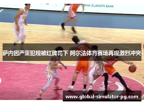 萨内因严重犯规被红牌罚下 阿尔法体育赛场再现激烈冲突 萨内因严重犯规被红牌罚下 阿尔法体育赛场再现激烈冲突