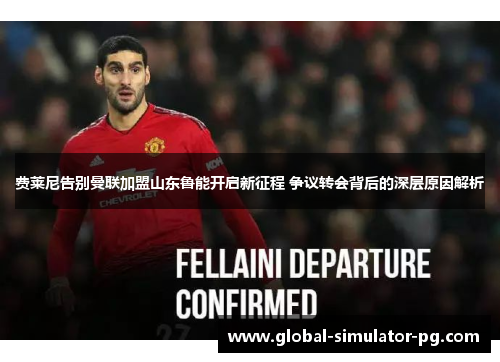 费莱尼告别曼联加盟山东鲁能开启新征程 争议转会背后的深层原因解析