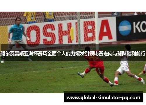 阿尔瓦雷斯亚洲杯赛场全面个人能力爆发引领比赛走向与球队胜利前行