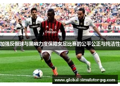 加强反假球与黑哨力度保障女足比赛的公平公正与纯洁性