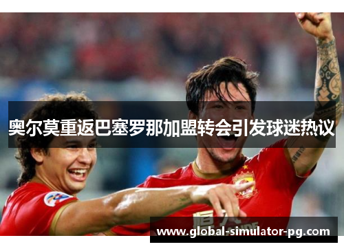 奥尔莫重返巴塞罗那加盟转会引发球迷热议