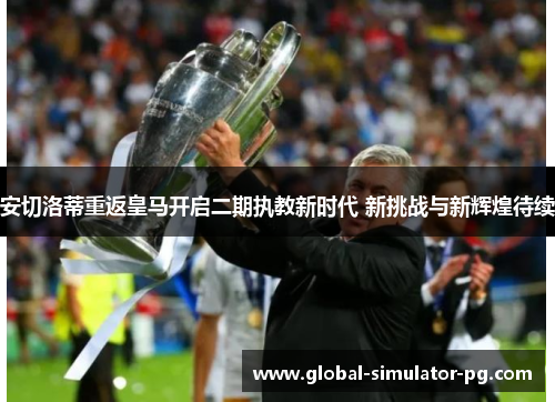 安切洛蒂重返皇马开启二期执教新时代 新挑战与新辉煌待续