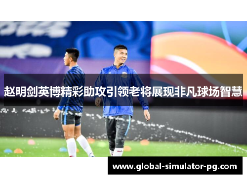 赵明剑英博精彩助攻引领老将展现非凡球场智慧
