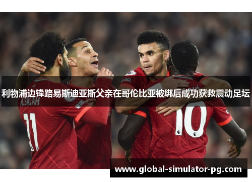 利物浦边锋路易斯迪亚斯父亲在哥伦比亚被绑后成功获救震动足坛