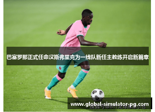 巴塞罗那正式任命汉斯弗里克为一线队新任主教练开启新篇章 巴塞罗那正式任命汉斯弗里克为一线队新任主教练开启新篇章