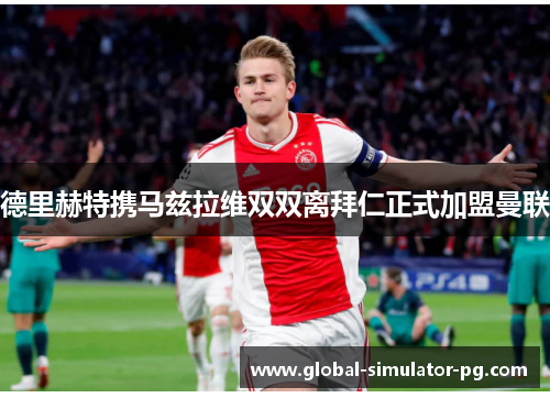 德里赫特携马兹拉维双双离拜仁正式加盟曼联 德里赫特携马兹拉维双双离拜仁正式加盟曼联