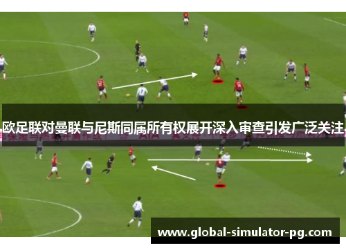 欧足联对曼联与尼斯同属所有权展开深入审查引发广泛关注 欧足联对曼联与尼斯同属所有权展开深入审查引发广泛关注
