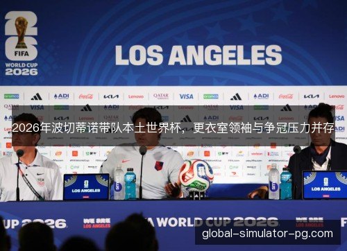 2026年波切蒂诺带队本土世界杯，更衣室领袖与争冠压力并存